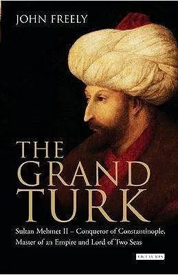 The Grand Turk: Sultan Mehmet II - Conqueror of Constantinople, Master of An Empire