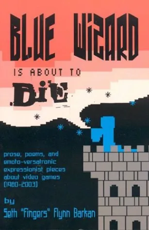 Blue Wizard Is about to Die!: Prose, Poems, and Emoto-Versatronic Expressionist Pieces about Video Games, 1980-2003