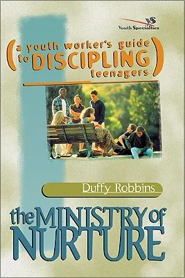 The Ministry of Nurture: (A Youth Worker's Guide to Discipling Teenagers)