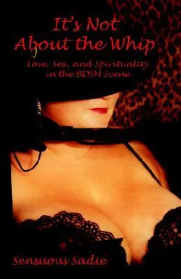 It's Not About the Whip: Love, Sex, and Spirituality in the BDSM Scene