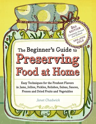 The Beginner's Guide to Preserving Food at Home: Easy Techniques for the Freshest Flavors in Jams, Jellies, Pickles, Relishes, Salsas, Sauces, and Fro