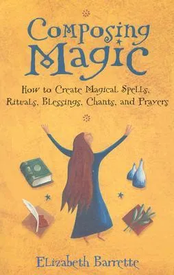 Composing Magic: How to Create Magical Spells, Rituals, Blessings, Chants, and Prayer