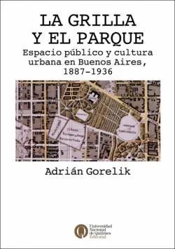 La grilla y el parque: Espacio público y cultura urbana en Buenos Aires, 1887-1936