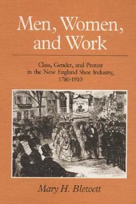 Men, Women, and Work: Class, Gender, and Protest in the New England Shoe Industry, 1780-1910