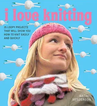 I Love Knitting: 25 Loopy Projects That Will Show You How to Knit Easily and Quickly