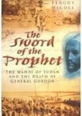 The Sword Of The Prophet: The Mahdi Of Sudan And The Death Of General Gordon