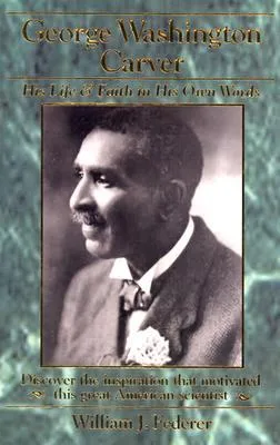 George Washington Carver: His Life & Faith in His Own Words