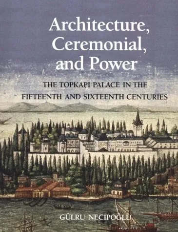 Architecture, Ceremonial, and Power: The Topkapi Palace in the Fifteenth and Sixteenth Centuries