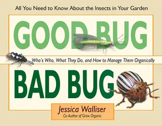 Good Bug Bad Bug: Who's Who, What They Do, and How to Manage Them Organically (All You Need to Know about the Insects in Your Garden)