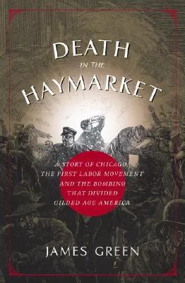 Death in the Haymarket: A Story of Chicago, the First Labor Movement and the Bombing that Divided Gilded Age America