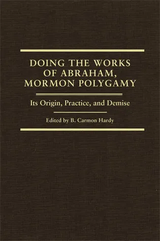 Doing the Works of Abraham: Mormon Polygamy—Its Origin, Practice, and Demise