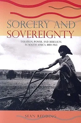 Sorcery and Sovereignty: Taxation, Power, and Rebellion in South Africa, 1880–1963