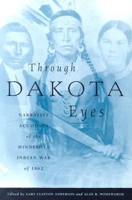 Through Dakota Eyes: Narrative Accounts Of The Minnesota Indian War Of 1863