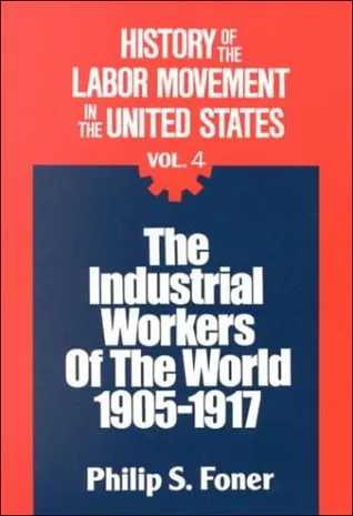 History of the Labor Movement in the United States, v. 4: The Industrial Workers of the World, 1905-1917