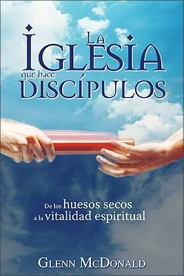 La Iglesia Que Hace Discipulos: De Los Huesos Secos a la Vitalidad Espiritual