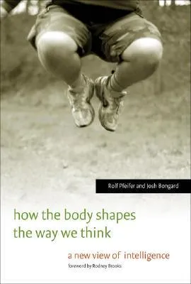 How the Body Shapes the Way We Think: A New View of Intelligence