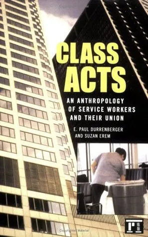 Class Acts: An Anthropology of Urban Workers and Their Union