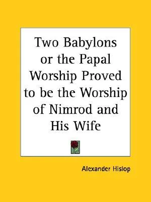 Two Babylons or the Papal Worship Proved to Be the Worship of Nimrod and His Wife