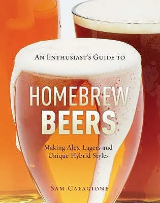 An Enthusiast's Guide To Homebrew Beers: Making Ales, Lagers And Unique Hybrid Styles