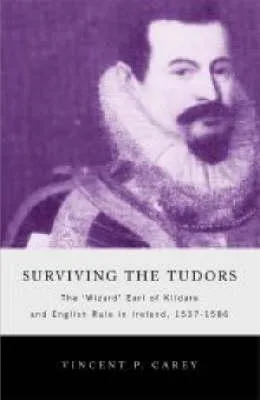 Surviving the Tudors: The Wizard Earl of Kildare and English Rule in Ireland, 1537-1586