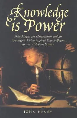 Knowledge is Power: How Magic, the Government and an Apocalyptic Vision Inspired Francis Bacon to Create Modern Science