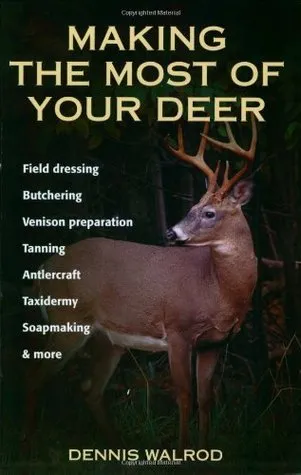 Making the Most of Your Deer: Field Dressing, Butchering, Venison Preparation, Tanning, Antlercraft, Taxidermy, Soapmaking, & More