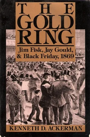 The Gold Ring: Jim Fisk, Jay Gould, And Black Friday, 1869