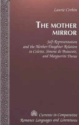 The Mother Mirror: Self Representation And The Mother Daughter Relation In Colette, Simone De Beauvoir, And Marguerite Duras