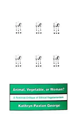 Animal Vegetable or Woman: A Feminist Critique of Ethical Vegetarianism