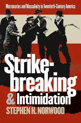 Strikebreaking and Intimidation: Mercenaries and Masculinity in Twentieth-century America (Gender & American Culture): Mercenaries and Masculinity