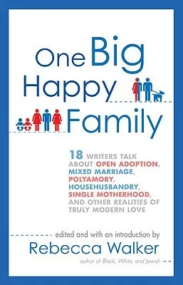 One Big Happy Family: 18 Writers Talk About Open Adoption, Mixed Marriage, Polyamory, Househusbandry, Single Motherhood, and Other Realities of Truly Modern Love