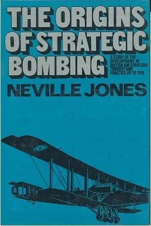 The Origins of Strategic Bombing: A Study of the Development of British Air Strategic Thought and Practice up to 1918