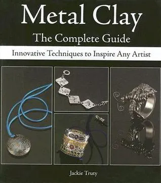 Metal Clay - The Complete Guide: Innovative Techniques to Inspire Any Artist