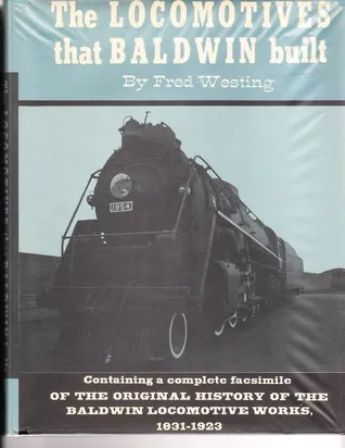 The Locomotives That Baldwin Built: Contatining a Complete Facsimile of the Original History Of The Baldwin Locomotive Works, 1831 - 1923