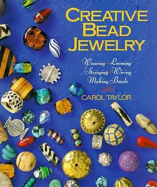 Creative Bead Jewelry: Weaving, Looming, Stringing, Wiring, Making Beads