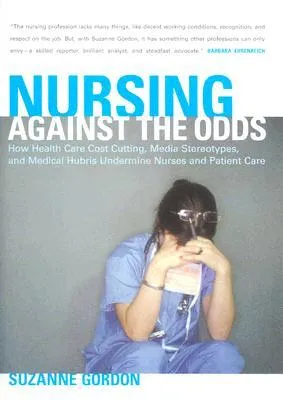 Nursing Against the Odds: How Health Care Cost Cutting, Media Stereotypes, and Medical Hubris Undermine Nurses and Patient Care