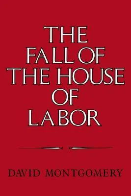 The Fall of the House of Labor: The Workplace, the State, and American Labor Activism, 1865-1925