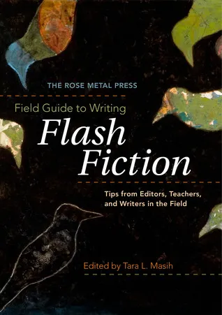 The Rose Metal Press Field Guide to Writing Flash Fiction: Tips from Editors, Teachers, and Writers in the Field