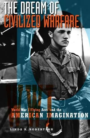 The Dream of Civilized Warfare: World War I Flying Aces and the American Imagination