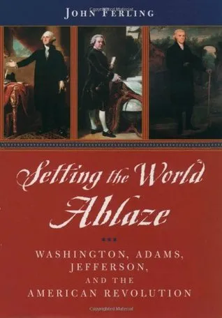 Setting the World Ablaze: Washington, Adams, Jefferson, and the American Revolution