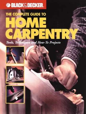 Black & Decker The Complete Guide to Home Carpentry: Carpentry Skills & Projects for Homeowners