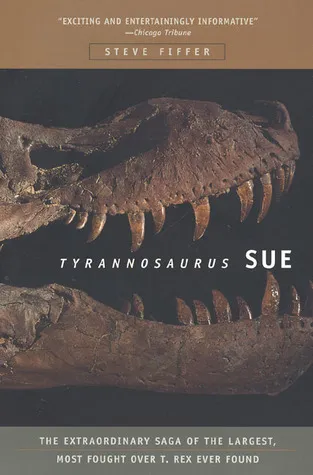 Tyrannosaurus Sue: The Extraordinary Saga of Largest, Most Fought Over T. Rex Ever Found