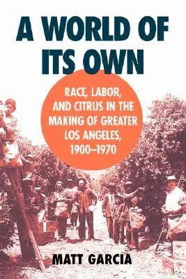 A World of Its Own: Race, Labor, and Citrus in the Making of Greater Los Angeles, 1900-1970