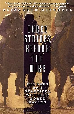 Three Strides Before the Wire: The Dark and Beautiful World of Horse Racing