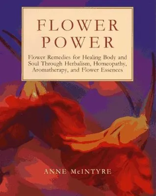 Flower Power: Flower Remedies for Healing Body and Soul Through Herbalism, Homeopathy, Aromatherapy, and Flower Essences