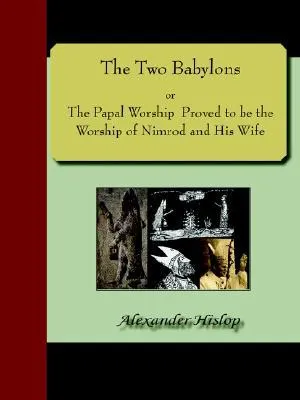 The Two Babylons; Or, the Papal Worship Proved to Be the Worship of Nimrod and His Wife