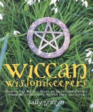 Wiccan Wisdomkeepers: Modern-Day Witches Speak on Environmentalism, Feminism, Motherhood, Wiccan Lore, and More