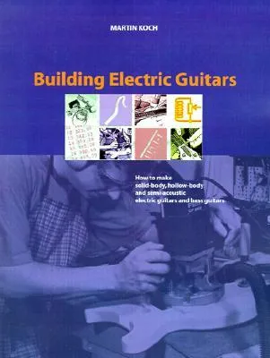 Building Electric Guitars: How to Make Solid-Body, Hollow-Body and Semi-Acoustic Electric Guitars and Bass Guitars