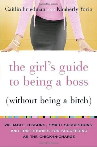 The Girl's Guide to Being a Boss Without Being a Bitch: Valuable Lessons, Smart Suggestions, and True Stories for Succeeding as the Chick-In-Charge