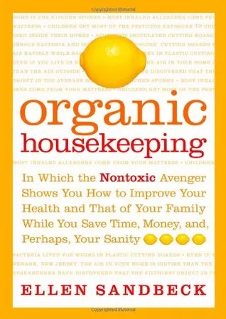 Organic Housekeeping: In Which the Non-Toxic Avenger Shows You How to Improve Your Health and That of Your Family, While You Save Time, Money, and, Pe
